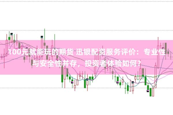 100元就能玩的期货 迅银配资服务评价：专业性与安全性并存，投资者体验如何？