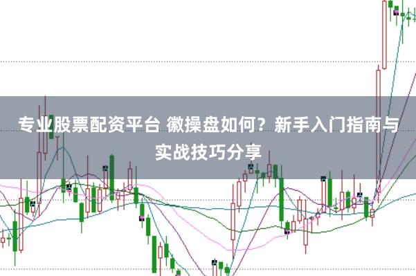专业股票配资平台 徽操盘如何？新手入门指南与实战技巧分享