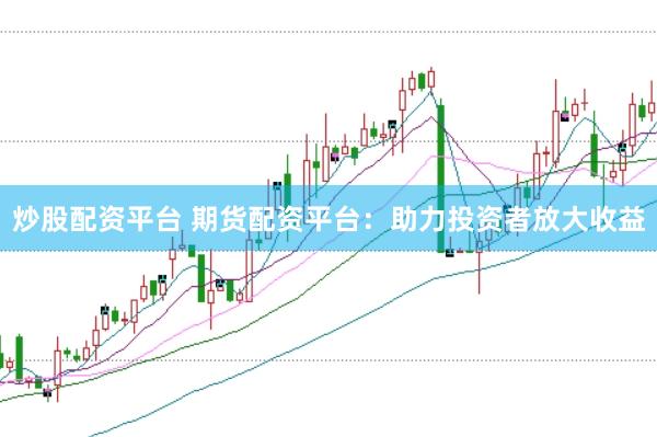 炒股配资平台 期货配资平台：助力投资者放大收益
