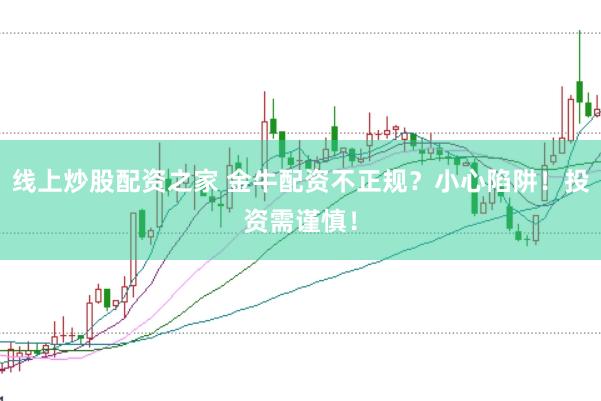 线上炒股配资之家 金牛配资不正规？小心陷阱！投资需谨慎！