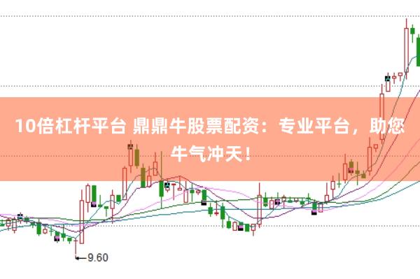 10倍杠杆平台 鼎鼎牛股票配资：专业平台，助您牛气冲天！