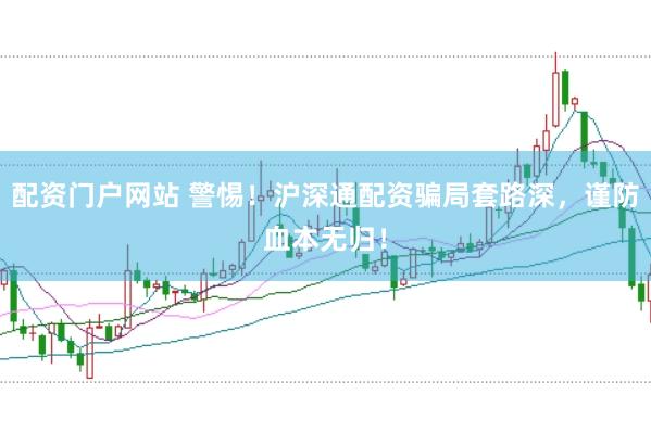 配资门户网站 警惕！沪深通配资骗局套路深，谨防血本无归！
