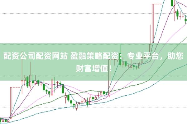 配资公司配资网站 盈融策略配资：专业平台，助您财富增值！