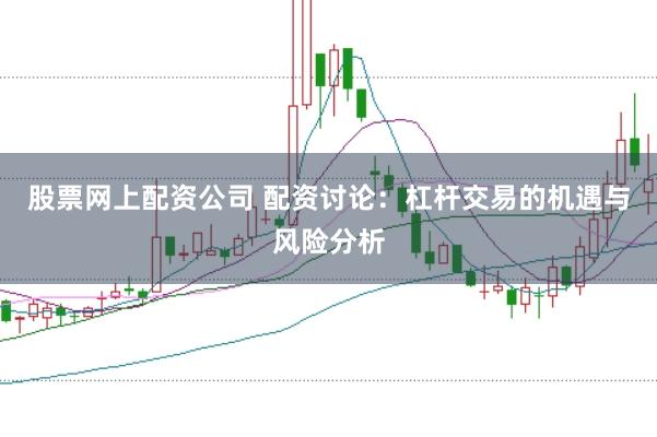 股票网上配资公司 配资讨论：杠杆交易的机遇与风险分析