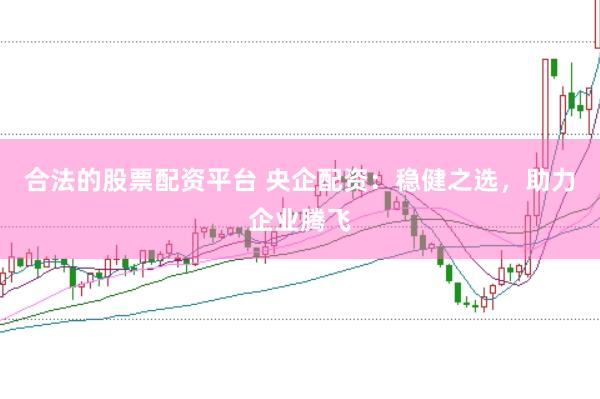 合法的股票配资平台 央企配资：稳健之选，助力企业腾飞