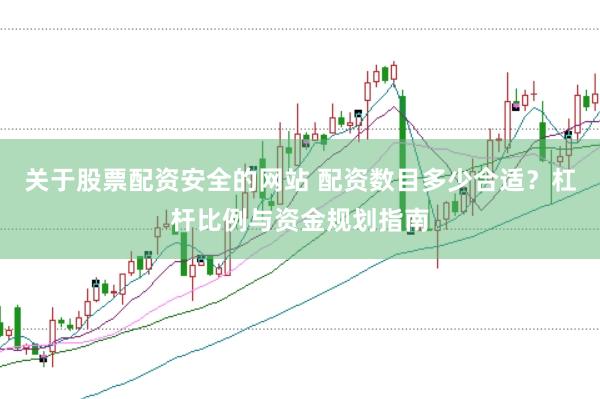 关于股票配资安全的网站 配资数目多少合适？杠杆比例与资金规划指南
