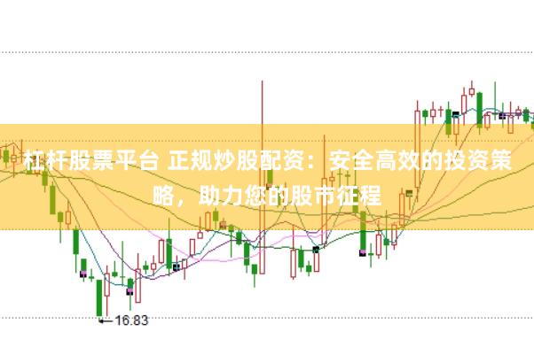 杠杆股票平台 正规炒股配资：安全高效的投资策略，助力您的股市征程