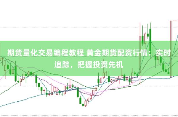 期货量化交易编程教程 黄金期货配资行情：实时追踪，把握投资先机