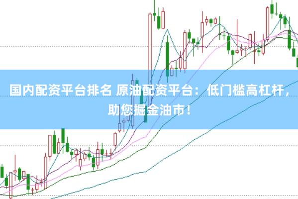 国内配资平台排名 原油配资平台：低门槛高杠杆，助您掘金油市！