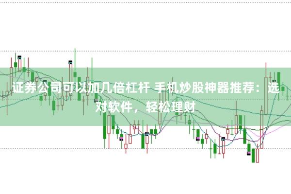 证券公司可以加几倍杠杆 手机炒股神器推荐:选对软件,轻松理财