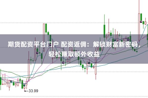 期货配资平台门户 配资返佣：解锁财富新密码，轻松赚取额外收益