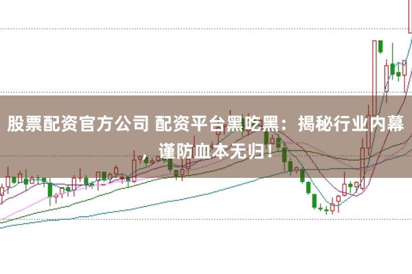 股票配资官方公司 配资平台黑吃黑:揭秘行业内幕,谨防血本无归!