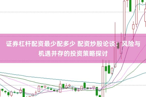 证券杠杆配资最少配多少 配资炒股论谈：风险与机遇并存的投资策略探讨