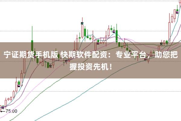 宁证期货手机版 快期软件配资:专业平台,助您把握投资先机!