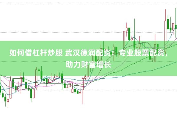 如何借杠杆炒股 武汉德润配资:专业股票配资,助力财富增长