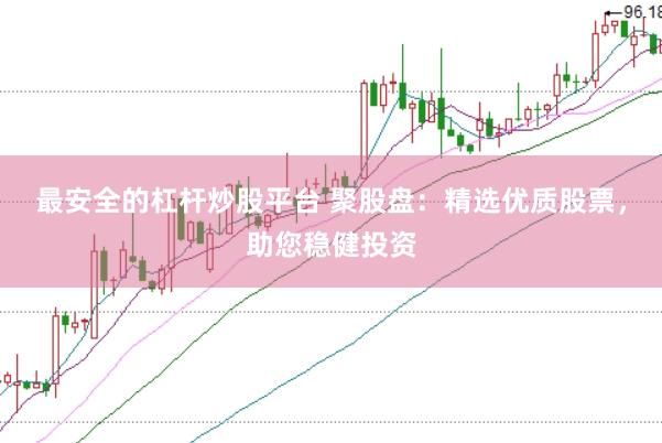 最安全的杠杆炒股平台 聚股盘：精选优质股票，助您稳健投资
