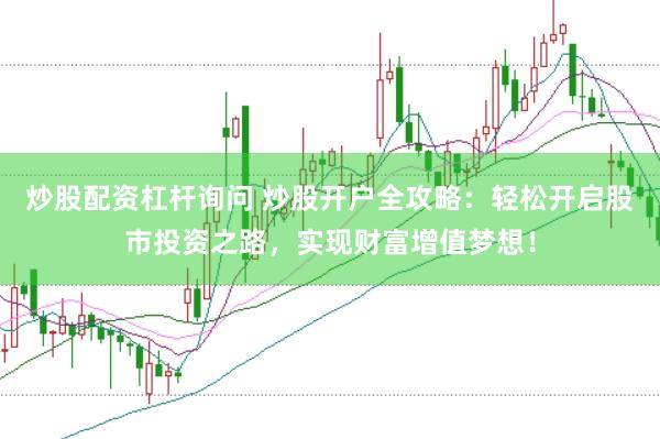 炒股配资杠杆询问 炒股开户全攻略：轻松开启股市投资之路，实现财富增值梦想！