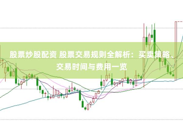 股票炒股配资 股票交易规则全解析：买卖策略、交易时间与费用一览