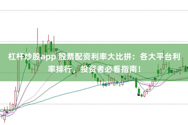 杠杆炒股app 股票配资利率大比拼：各大平台利率排行，投资者必看指南！
