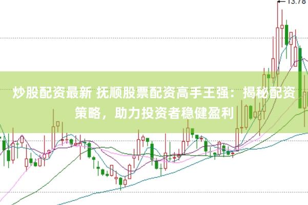 炒股配资最新 抚顺股票配资高手王强：揭秘配资策略，助力投资者稳健盈利