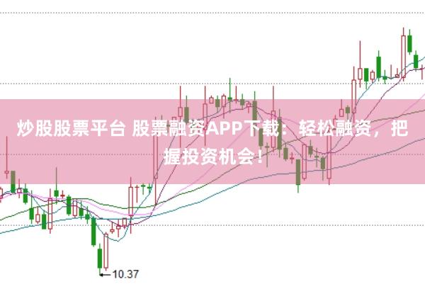 炒股股票平台 股票融资APP下载：轻松融资，把握投资机会！