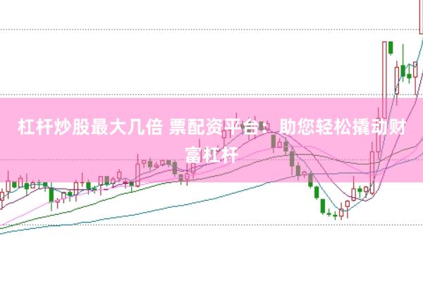 杠杆炒股最大几倍 票配资平台：助您轻松撬动财富杠杆