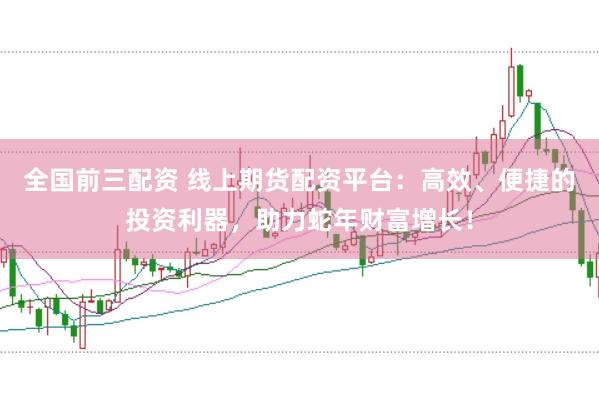 全国前三配资 线上期货配资平台:高效、便捷的投资利器,助力蛇年财富增长!