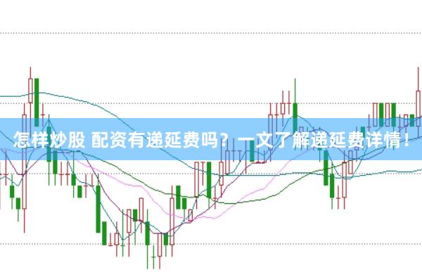 怎样炒股 配资有递延费吗?一文了解递延费详情!