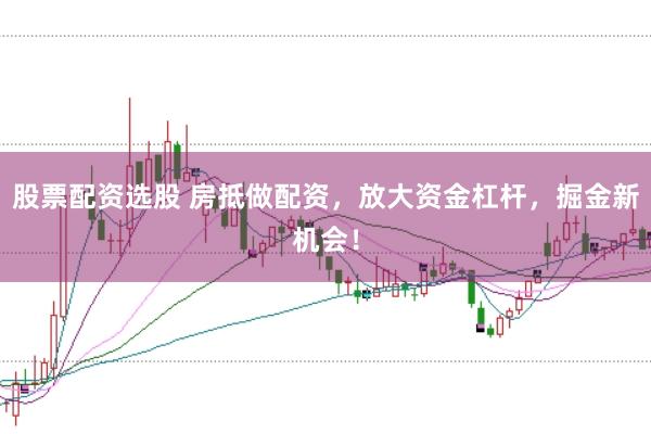 股票配资选股 房抵做配资,放大资金杠杆,掘金新机会!