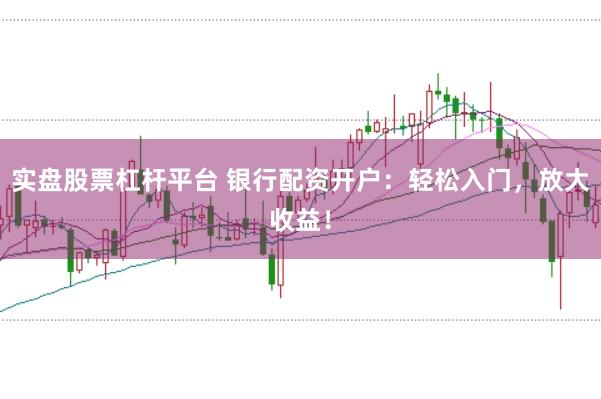 实盘股票杠杆平台 银行配资开户:轻松入门,放大收益!