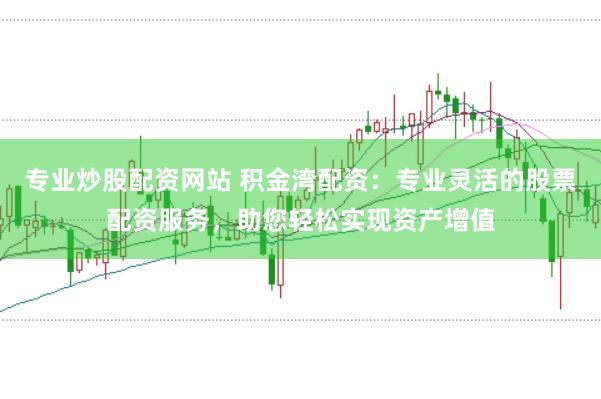 专业炒股配资网站 积金湾配资：专业灵活的股票配资服务，助您轻松实现资产增值