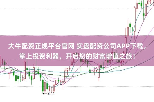 大牛配资正规平台官网 实盘配资公司APP下载,掌上投资利器,开启您的财富增值之旅!