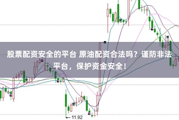 股票配资安全的平台 原油配资合法吗？谨防非法平台，保护资金安全！