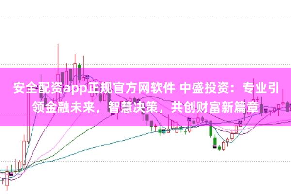 安全配资app正规官方网软件 中盛投资:专业引领金融未来,智慧决策,共创财富新篇章