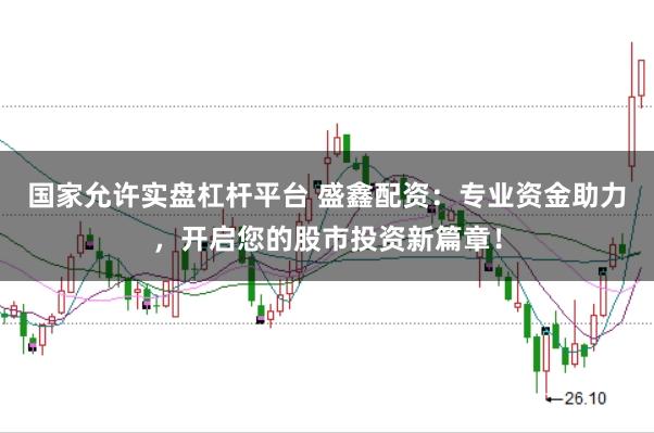 国家允许实盘杠杆平台 盛鑫配资:专业资金助力,开启您的股市投资新篇章!