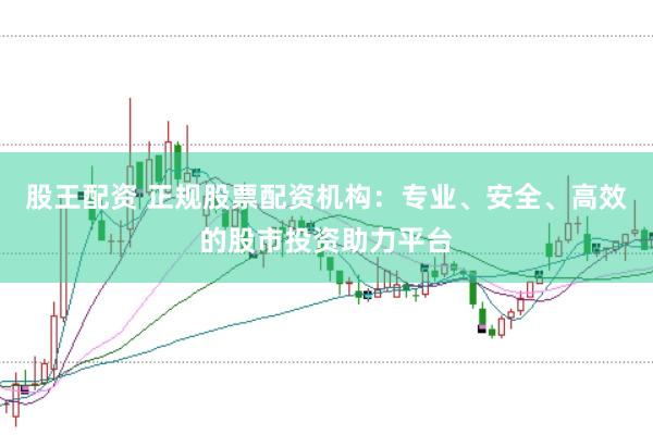 股王配资 正规股票配资机构:专业、安全、高效的股市投资助力平台