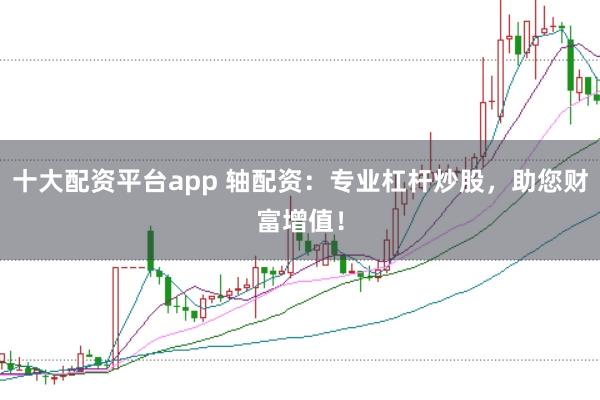 十大配资平台app 轴配资：专业杠杆炒股，助您财富增值！