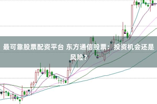 最可靠股票配资平台 东方通信股票：投资机会还是风险？