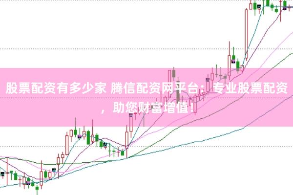股票配资有多少家 腾信配资网平台:专业股票配资,助您财富增值!