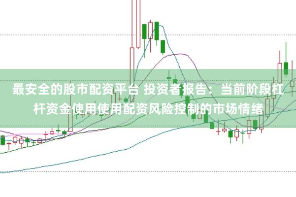 最安全的股市配资平台 投资者报告:当前阶段杠杆资金使用使用配资风险控制的市场情绪