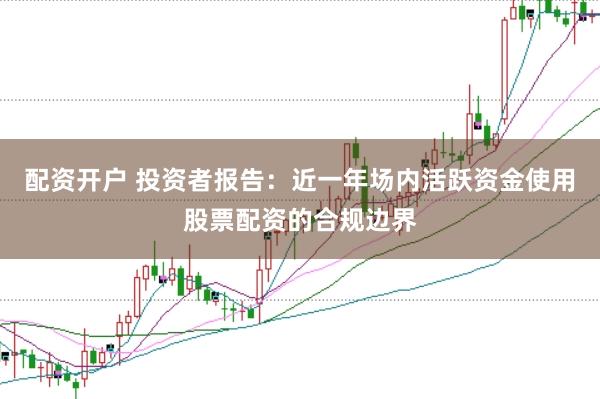 配资开户 投资者报告:近一年场内活跃资金使用股票配资的合规边界