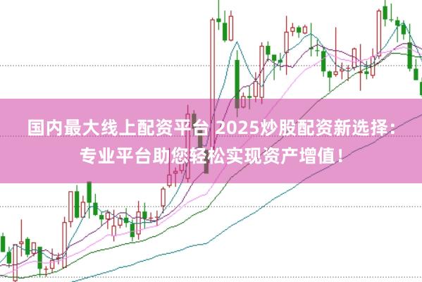 国内最大线上配资平台 2025炒股配资新选择:专业平台助您轻松实现资产增值!