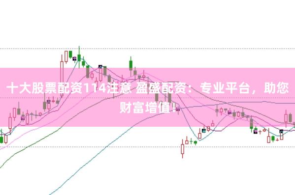 十大股票配资114注意 盈盛配资：专业平台，助您财富增值！