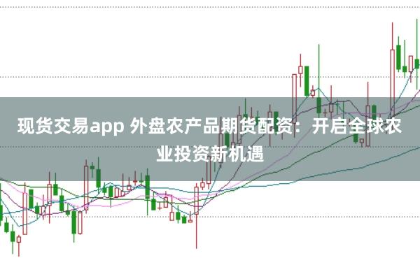 现货交易app 外盘农产品期货配资：开启全球农业投资新机遇