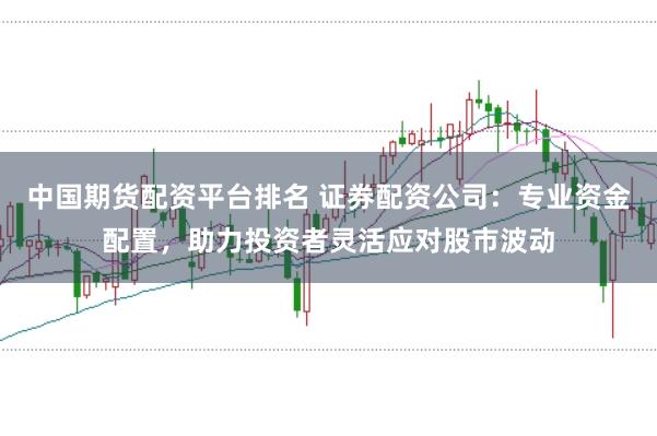 中国期货配资平台排名 证券配资公司：专业资金配置，助力投资者灵活应对股市波动
