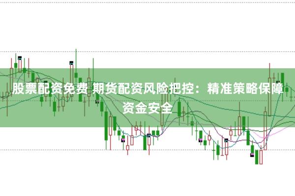 股票配资免费 期货配资风险把控:精准策略保障资金安全