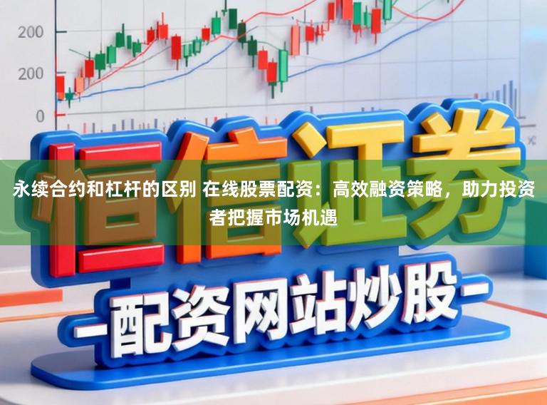永续合约和杠杆的区别 在线股票配资:高效融资策略,助力投资者把握市场机遇