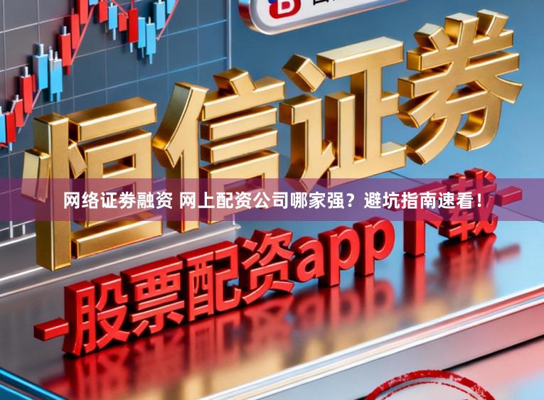 网络证劵融资 网上配资公司哪家强?避坑指南速看!