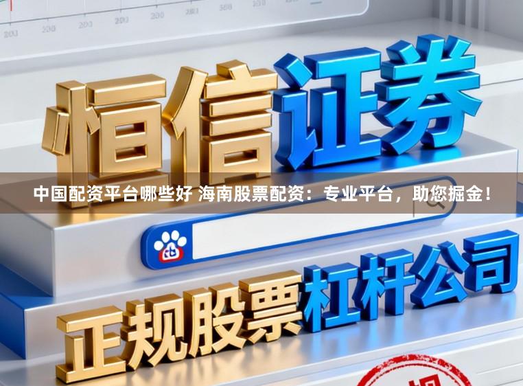 中国配资平台哪些好 海南股票配资:专业平台,助您掘金!
