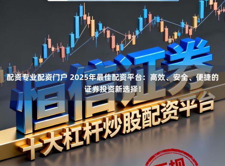 配资专业配资门户 2025年最佳配资平台:高效、安全、便捷的证券投资新选择!